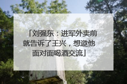 刘强东：进军外卖前就告诉了王兴，想邀他面对面喝酒交流