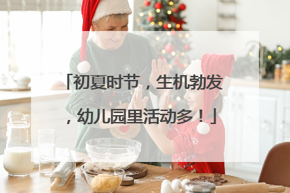 初夏时节，生机勃发，幼儿园里活动多！