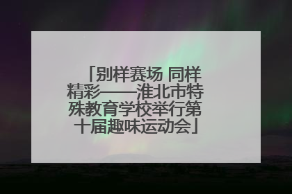 别样赛场 同样精彩——淮北市特殊教育学校举行第十届趣味运动会