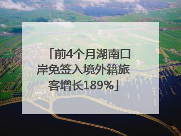 前4个月湖南口岸免签入境外籍旅客增长189%