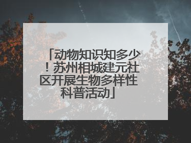 动物知识知多少！苏州相城建元社区开展生物多样性科普活动