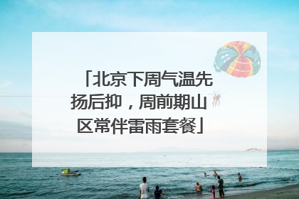 北京下周气温先扬后抑，周前期山区常伴雷雨套餐