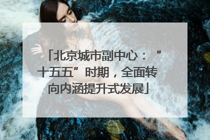 北京城市副中心：“十五五”时期，全面转向内涵提升式发展