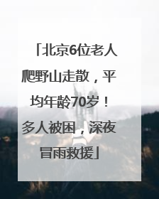 北京6位老人爬野山走散，平均年龄70岁！多人被困，深夜冒雨救援