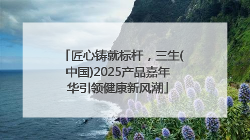 匠心铸就标杆，三生(中国)2025产品嘉年华引领健康新风潮