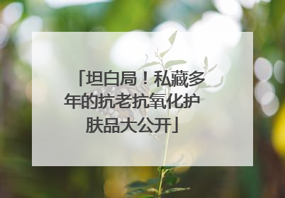 坦白局!私藏多年的抗老抗氧化护肤品大公开