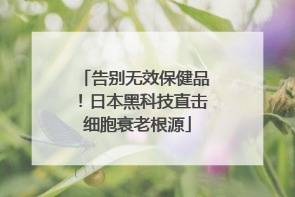 告别无效保健品！日本黑科技直击细胞衰老根源