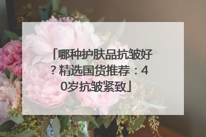 哪种护肤品抗皱好？精选国货推荐：40岁抗皱紧致