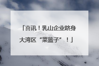 喜讯！乳山企业跻身大湾区“菜篮子”！