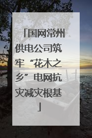 国网常州供电公司筑牢“花木之乡”电网抗灾减灾根基