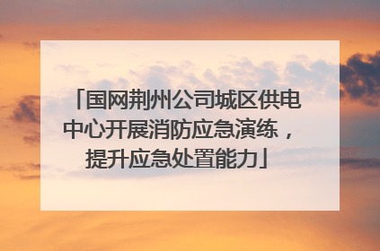 国网荆州公司城区供电中心开展消防应急演练，提升应急处置能力