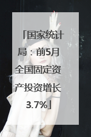 国家统计局：前5月全国固定资产投资增长3.7%