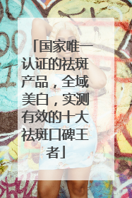 国家唯一认证的祛斑产品，全域美白，实测有效的十大祛斑口碑王者