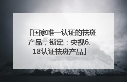 国家唯一认证的祛斑产品，锁定：央视6.18认证祛斑产品