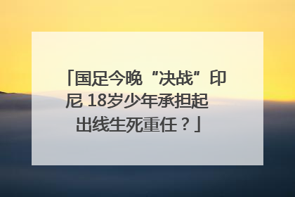 国足今晚“决战”印尼 18岁少年承担起出线生死重任？