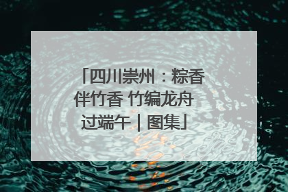 四川崇州：粽香伴竹香 竹编龙舟过端午｜图集