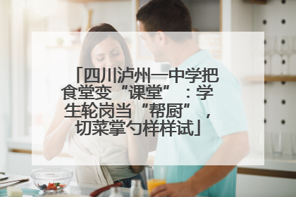 四川泸州一中学把食堂变“课堂”：学生轮岗当“帮厨”，切菜掌勺样样试