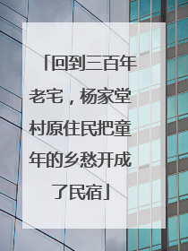回到三百年老宅，杨家堂村原住民把童年的乡愁开成了民宿