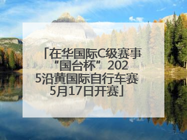 在华国际C级赛事 “国台杯”2025沿黄国际自行车赛5月17日开赛