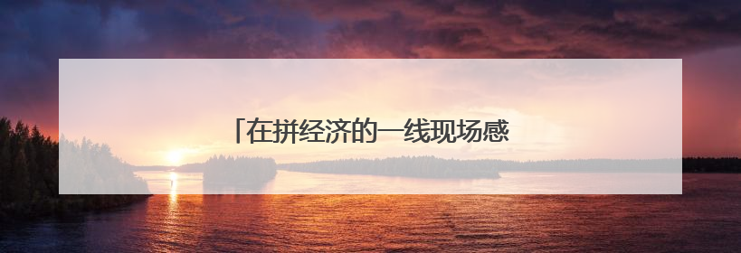在拼经济的一线现场感受山东强信心底气十足