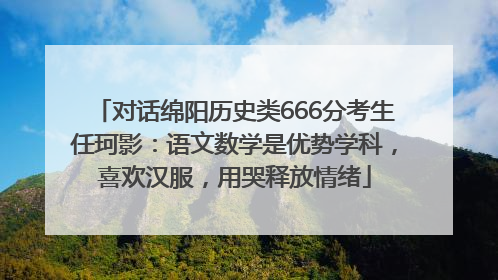 对话绵阳历史类666分考生任珂影：语文数学是优势学科，喜欢汉服，用哭释放情绪
