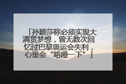 孙颖莎称必须实现大满贯梦想，曾无数次回忆过巴黎奥运会失利，心里会“咯噔一下”
