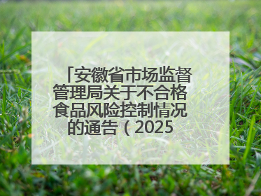 安徽省市场监督管理局关于不合格食品风险控制情况的通告（202503）