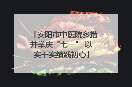 安阳市中医院多措并举庆“七一” 以实干实绩践初心