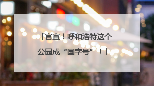 官宣！呼和浩特这个公园成“国字号”！