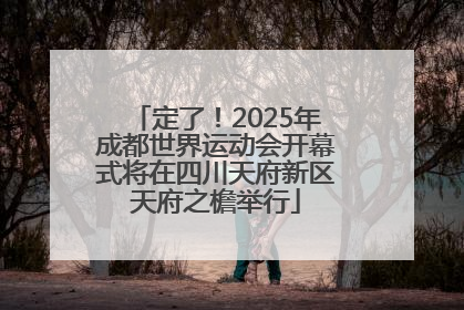 定了！2025年成都世界运动会开幕式将在四川天府新区天府之檐举行