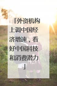 外资机构上调中国经济增速，看好中国科技和消费潜力