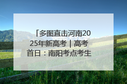 多图直击河南2025年新高考｜高考首日：南阳考点考生信心满满迎战