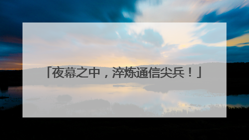 夜幕之中，淬炼通信尖兵！