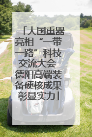 大国重器亮相“一带一路”科技交流大会 德阳高端装备硬核成果彰显实力