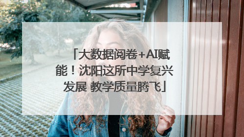 大数据阅卷+AI赋能！沈阳这所中学复兴发展 教学质量腾飞