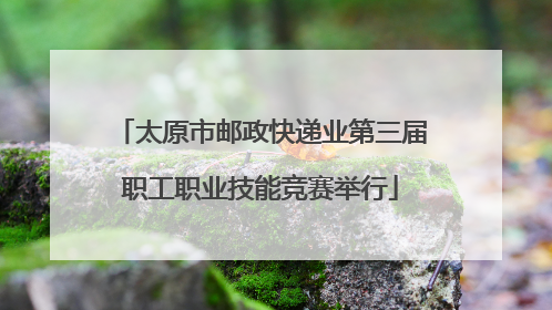太原市邮政快递业第三届职工职业技能竞赛举行