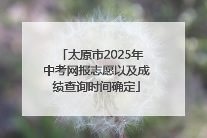 太原市2025年中考网报志愿以及成绩查询时间确定