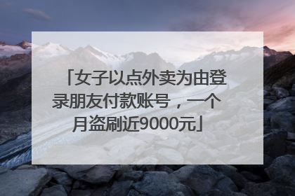 女子以点外卖为由登录朋友付款账号，一个月盗刷近9000元