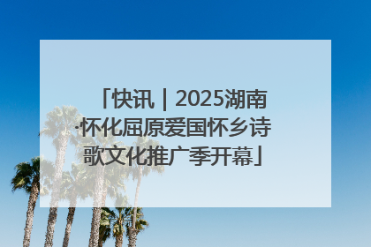 快讯｜2025湖南·怀化屈原爱国怀乡诗歌文化推广季开幕