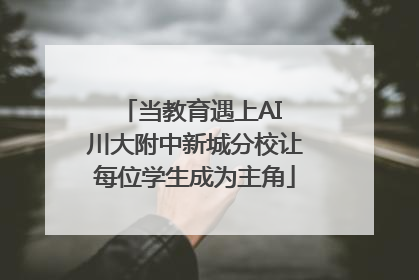 当教育遇上AI 川大附中新城分校让每位学生成为主角