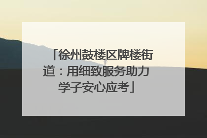 徐州鼓楼区牌楼街道：用细致服务助力学子安心应考