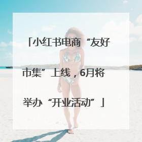 小红书电商“友好市集”上线，6月将举办“开业活动”