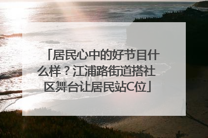 居民心中的好节目什么样？江浦路街道搭社区舞台让居民站C位