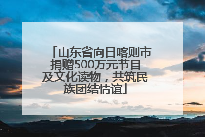 山东省向日喀则市捐赠500万元节目及文化读物，共筑民族团结情谊