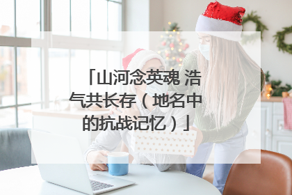 山河念英魂 浩气共长存（地名中的抗战记忆）