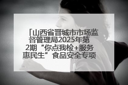 山西省晋城市市场监督管理局2025年第2期“你点我检+服务惠民生”食品安全专项监督抽检信息通告