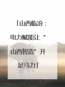 山西临汾：电力赋能让“山西智造”开足马力