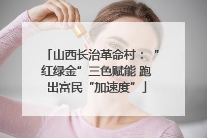 山西长治革命村：“红绿金”三色赋能 跑出富民“加速度”
