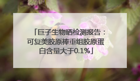 巨子生物晒检测报告：可复美胶原棒重组胶原蛋白含量大于0.1%