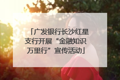 广发银行长沙红星支行开展“金融知识万里行”宣传活动